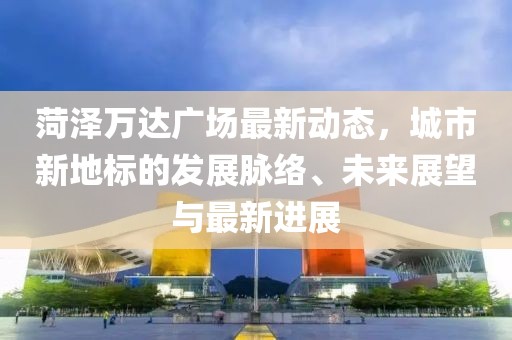 菏澤萬達廣場最新動態，城市新地標的發展脈絡、未來展望與最新進展