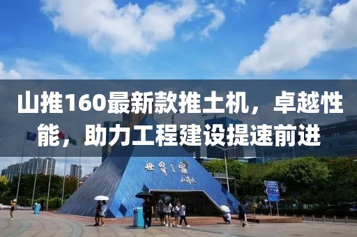 山推160最新款推土機，卓越性能，助力工程建設提速前進