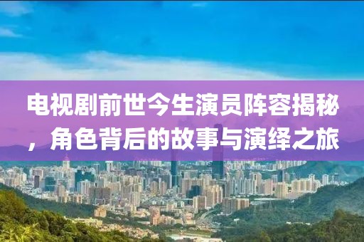 電視劇前世今生演員陣容揭秘，角色背后的故事與演繹之旅