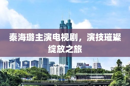 秦海璐主演電視劇，演技璀璨綻放之旅