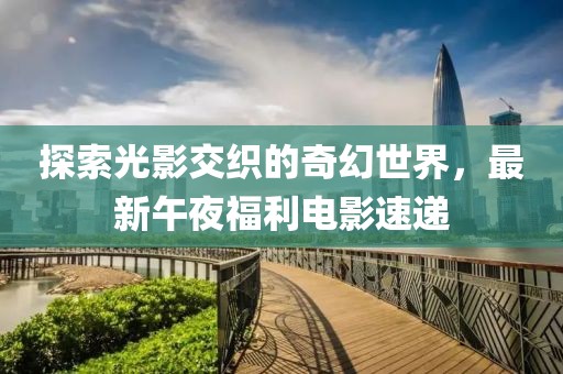 探索光影交織的奇幻世界，最新午夜福利電影速遞