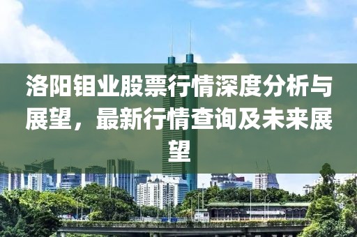 洛陽鉬業股票行情深度分析與展望，最新行情查詢及未來展望