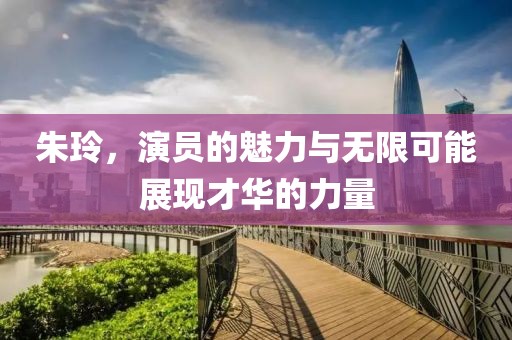 朱玲，演員的魅力與無限可能展現才華的力量