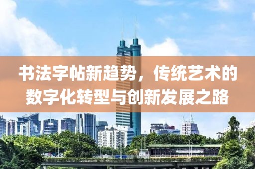 書法字帖新趨勢，傳統藝術的數字化轉型與創新發展之路
