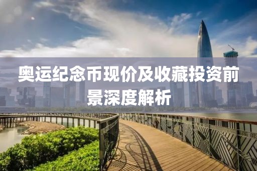 奧運紀念幣現價及收藏投資前景深度解析