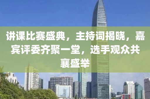 講課比賽盛典，主持詞揭曉，嘉賓評委齊聚一堂，選手觀眾共襄盛舉