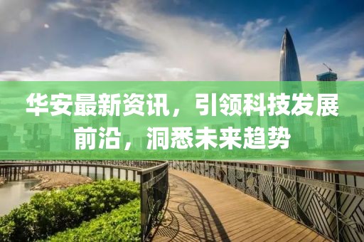 華安最新資訊，引領科技發展前沿，洞悉未來趨勢