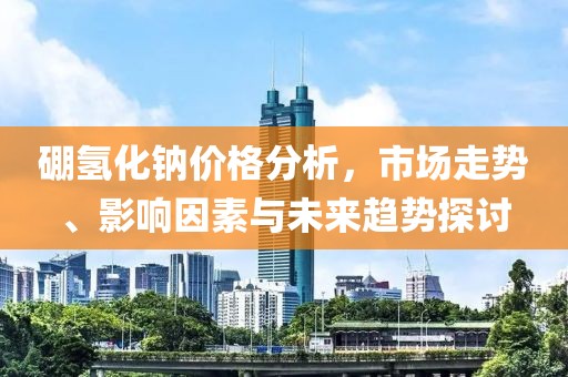 硼氫化鈉價格分析，市場走勢、影響因素與未來趨勢探討