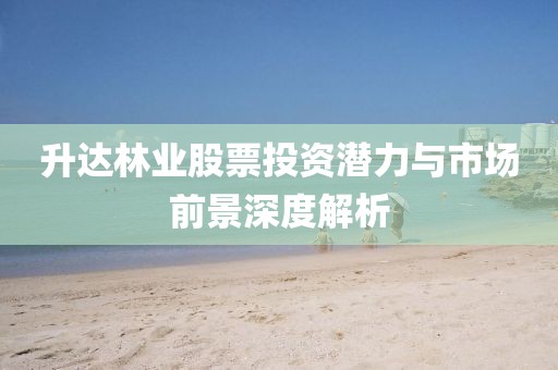 升達林業股票投資潛力與市場前景深度解析