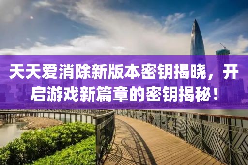 天天愛消除新版本密鑰揭曉，開啟游戲新篇章的密鑰揭秘！
