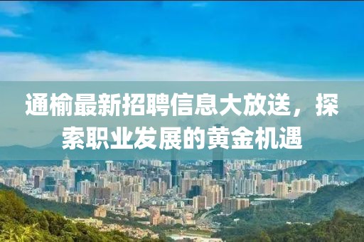通榆最新招聘信息大放送，探索職業發展的黃金機遇