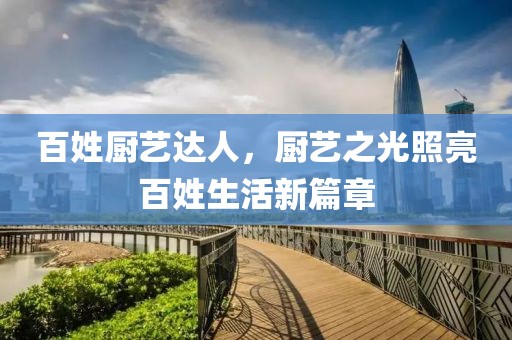 百姓廚藝達人，廚藝之光照亮百姓生活新篇章