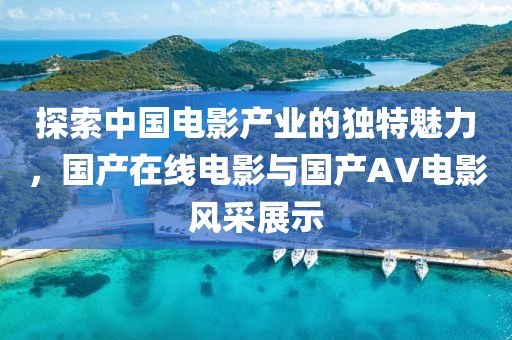 探索中國電影產業的獨特魅力，國產在線電影與國產AV電影風采展示