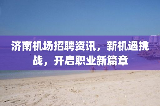 濟南機場招聘資訊，新機遇挑戰，開啟職業新篇章