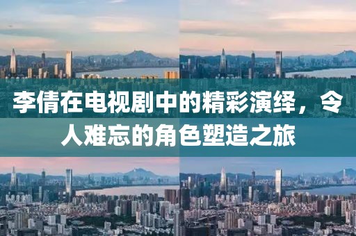李倩在電視劇中的精彩演繹，令人難忘的角色塑造之旅