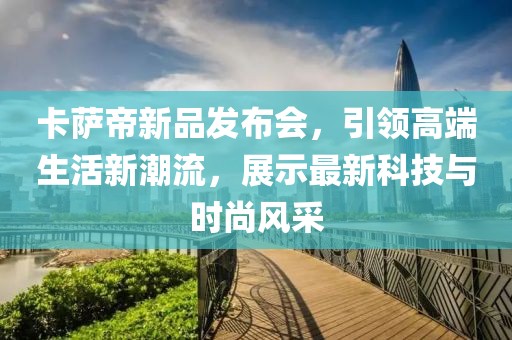 卡薩帝新品發布會，引領高端生活新潮流，展示最新科技與時尚風采