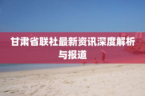 甘肅省聯社最新資訊深度解析與報道