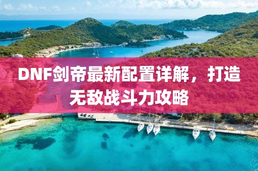 DNF劍帝最新配置詳解，打造無敵戰斗力攻略
