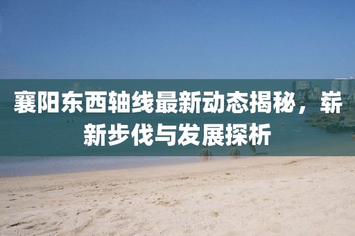 襄陽東西軸線最新動態揭秘，嶄新步伐與發展探析