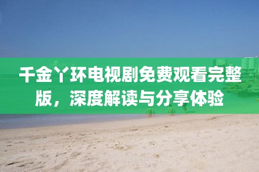 千金丫環電視劇免費觀看完整版，深度解讀與分享體驗