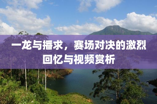 一龍與播求，賽場對決的激烈回憶與視頻賞析