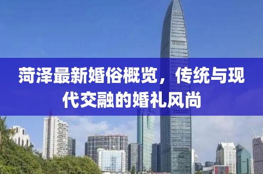 菏澤最新婚俗概覽，傳統與現代交融的婚禮風尚