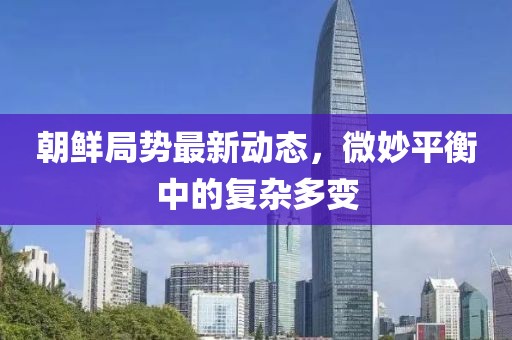 朝鮮局勢最新動態，微妙平衡中的復雜多變