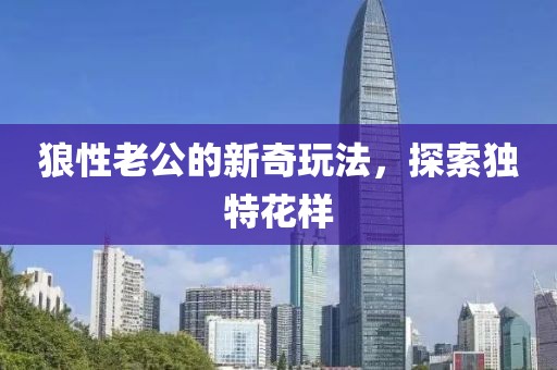 狼性老公的新奇玩法，探索獨特花樣