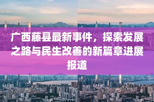 廣西藤縣最新事件，探索發展之路與民生改善的新篇章進展報道