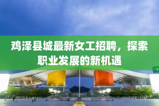 雞澤縣城最新女工招聘，探索職業發展的新機遇