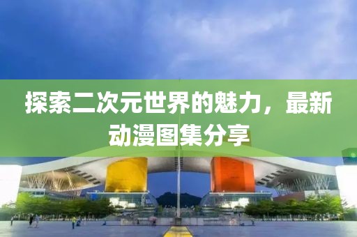 探索二次元世界的魅力，最新動漫圖集分享