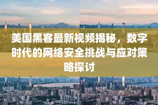 美國黑客最新視頻揭秘，數字時代的網絡安全挑戰與應對策略探討