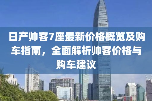 日產帥客7座最新價格概覽及購車指南，全面解析帥客價格與購車建議
