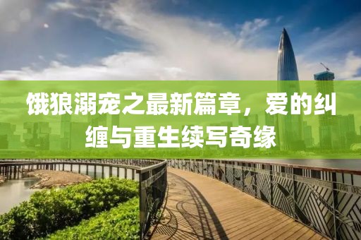 餓狼溺寵之最新篇章，愛的糾纏與重生續寫奇緣