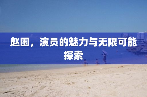 趙圍，演員的魅力與無限可能探索