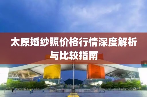太原婚紗照價格行情深度解析與比較指南