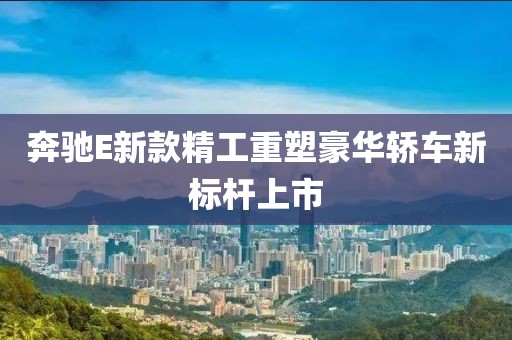 奔馳E新款精工重塑豪華轎車新標桿上市