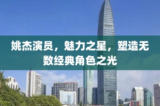 姚杰演員，魅力之星，塑造無數經典角色之光