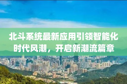 北斗系統最新應用引領智能化時代風潮，開啟新潮流篇章