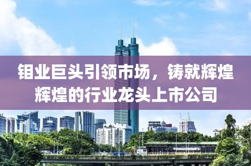 鉬業巨頭引領市場，鑄就輝煌輝煌的行業龍頭上市公司