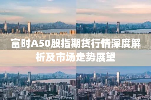富時A50股指期貨行情深度解析及市場走勢展望