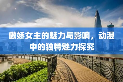 傲嬌女主的魅力與影響，動漫中的獨特魅力探究