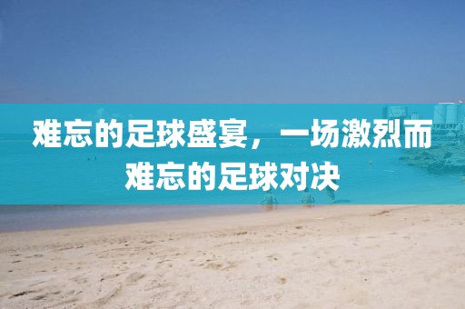難忘的足球盛宴，一場激烈而難忘的足球對決