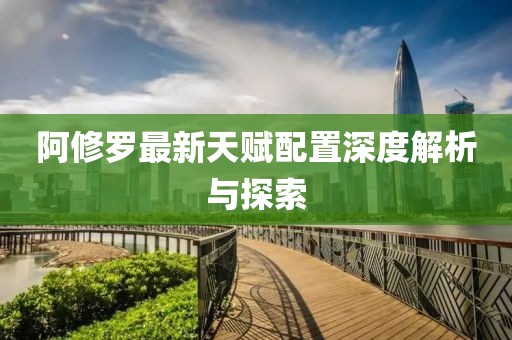 阿修羅最新天賦配置深度解析與探索