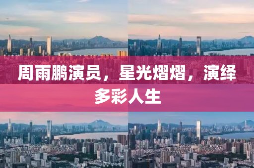 周雨鵬演員，星光熠熠，演繹多彩人生