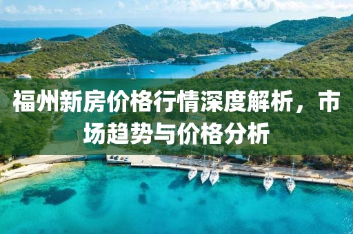 福州新房價格行情深度解析，市場趨勢與價格分析