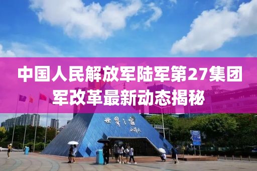 中國人民解放軍陸軍第27集團軍改革最新動態揭秘