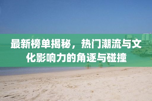 最新榜單揭秘，熱門潮流與文化影響力的角逐與碰撞