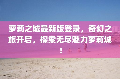 蘿莉之城最新版登錄，奇幻之旅開啟，探索無盡魅力蘿莉城！