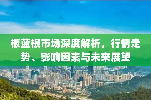 板藍根市場深度解析，行情走勢、影響因素與未來展望